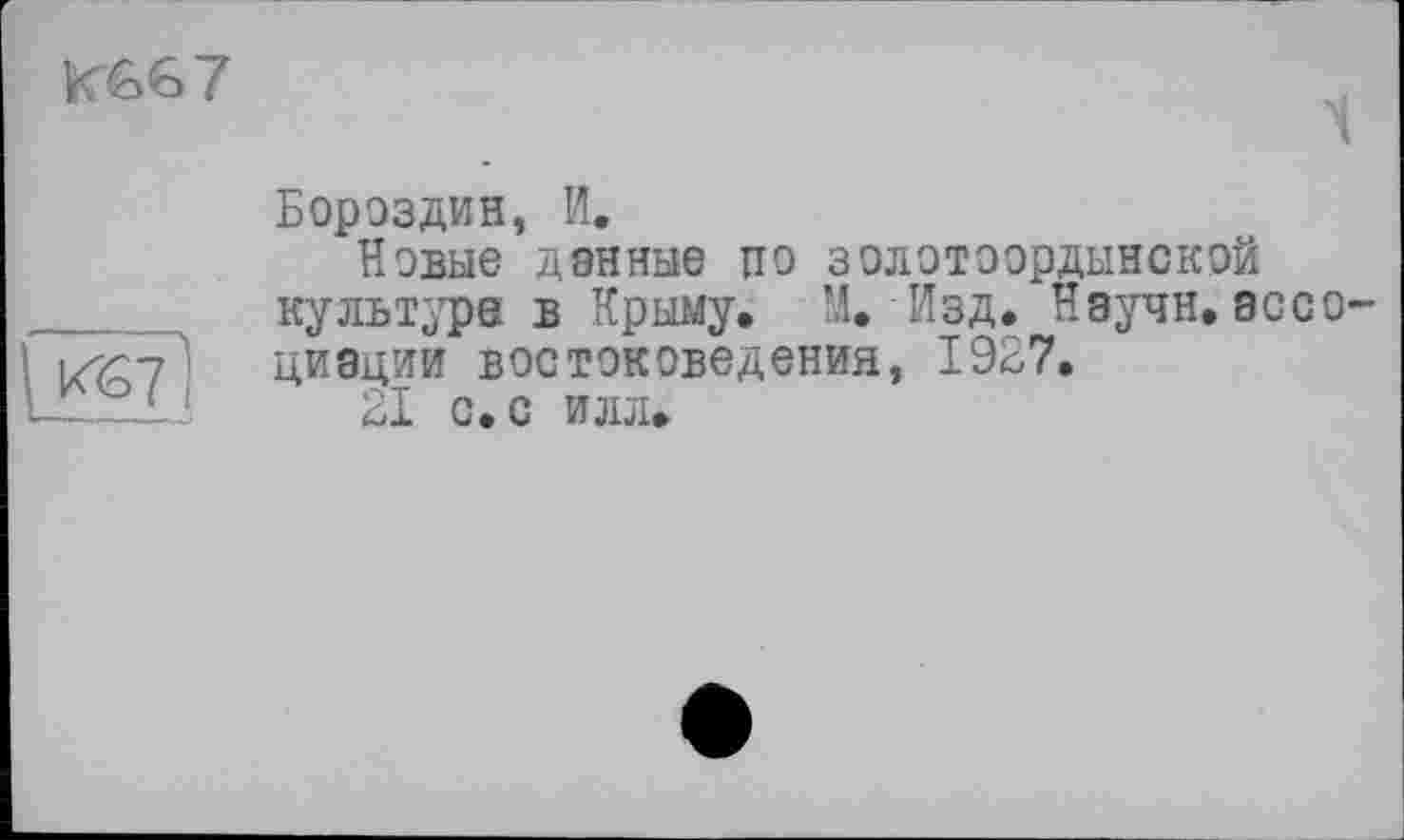 ﻿
к'б?'!
Бороздин, И.
Новые данные по золотоордынской культура в Крыму. М. Изд. Научн. асе циации востоковедения, 1927.
21 с.с илл.